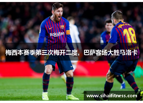 梅西本赛季第三次梅开二度，巴萨客场大胜马洛卡