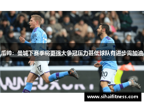 瓜帅：曼城下赛季将更强大争冠压力甚低球队有进步需加油