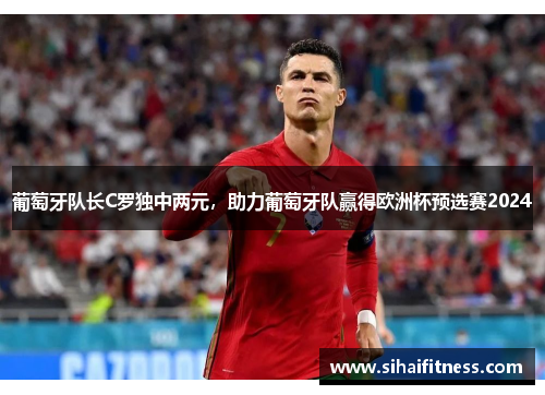 葡萄牙队长C罗独中两元，助力葡萄牙队赢得欧洲杯预选赛2024