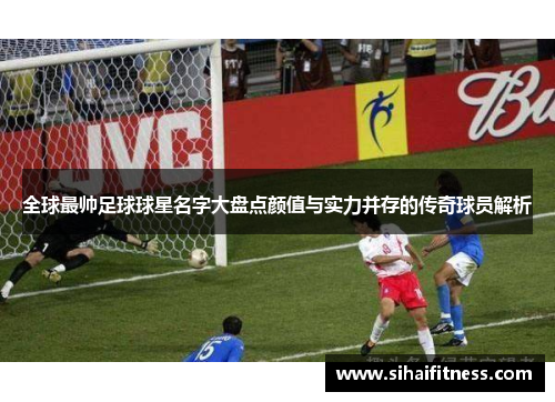 全球最帅足球球星名字大盘点颜值与实力并存的传奇球员解析