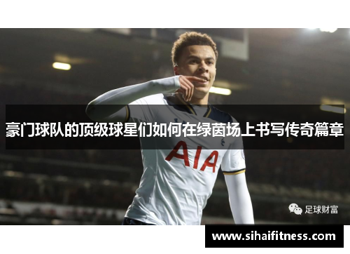 豪门球队的顶级球星们如何在绿茵场上书写传奇篇章