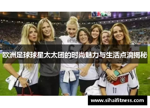 欧洲足球球星太太团的时尚魅力与生活点滴揭秘