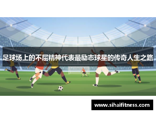 足球场上的不屈精神代表最励志球星的传奇人生之路