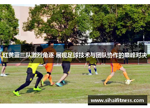 红黄蓝三队激烈角逐 展现足球技术与团队协作的巅峰对决
