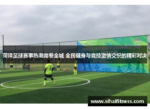 菏泽足球赛事热潮席卷全城 全民健身与竞技激情交织的精彩对决